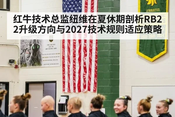 红牛技术总监纽维在夏休期剖析RB22升级方向与2027技术规则适应策略