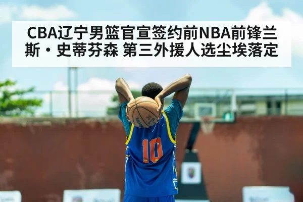CBA辽宁男篮官宣签约前NBA前锋兰斯·史蒂芬森 第三外援人选尘埃落定 - jiuyou