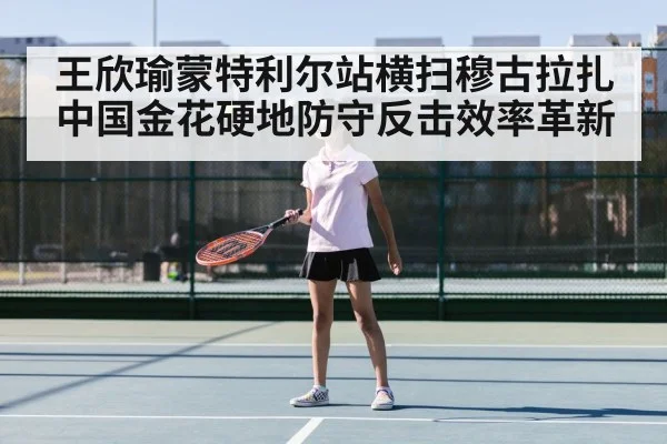 王欣瑜蒙特利尔站横扫穆古拉扎 中国金花硬地防守反击效率革新