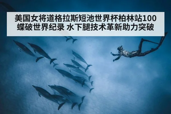 美国女将道格拉斯短池世界杯柏林站100蝶破世界纪录 水下腿技术革新助力突破（jiuyou）