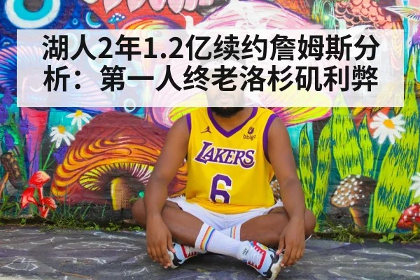 湖人2年1.2亿续约詹姆斯分析:第一人终老洛杉矶利弊