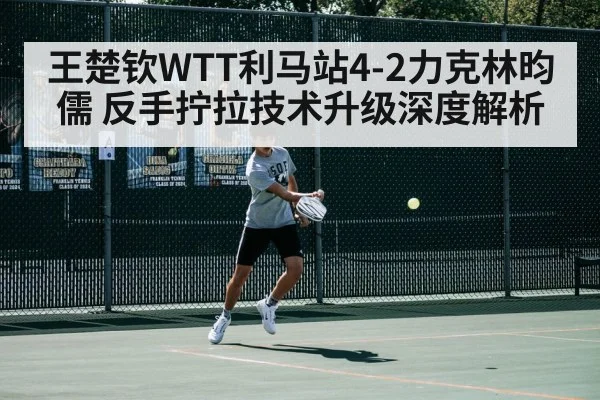 王楚钦WTT利马站4-2力克林昀儒 反手拧拉技术升级深度解析