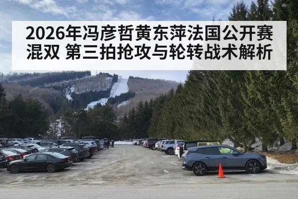 2026年冯彦哲黄东萍法国公开赛混双 第三拍抢攻与轮转战术解析（jiuyou）